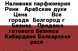 Наливная парфюмерия Рени . Арабские духи › Цена ­ 28 000 - Все города, Белгород г. Бизнес » Продажа готового бизнеса   . Кабардино-Балкарская респ.
